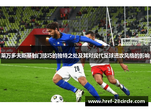 莱万多夫斯基射门技巧的独特之处及其对现代足球进攻风格的影响 莱万多夫斯基射门技巧的独特之处及其对现代足球进攻风格的影响