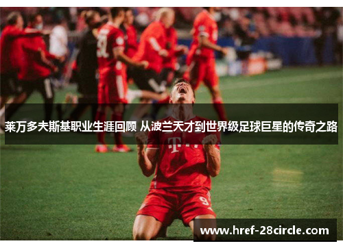 莱万多夫斯基职业生涯回顾 从波兰天才到世界级足球巨星的传奇之路