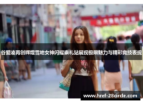 谷爱凌再创辉煌雪地女神闪耀崇礼站展现极限魅力与精彩竞技表现