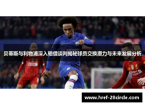 贝蒂斯与利物浦深入租借谈判揭秘球员交换潜力与未来发展分析 贝蒂斯与利物浦深入租借谈判揭秘球员交换潜力与未来发展分析