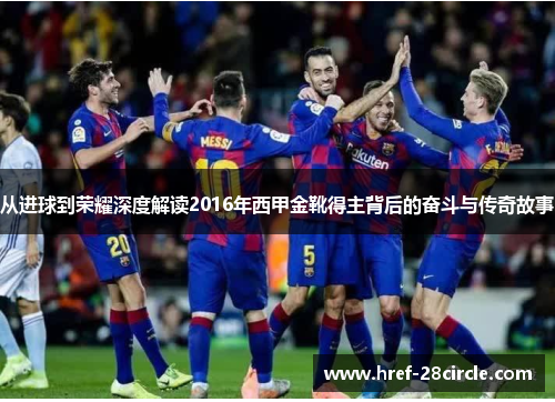 从进球到荣耀深度解读2016年西甲金靴得主背后的奋斗与传奇故事