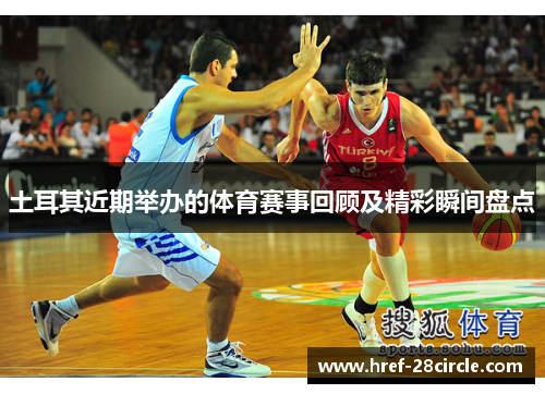 土耳其近期举办的体育赛事回顾及精彩瞬间盘点