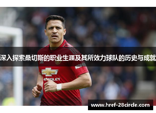 深入探索桑切斯的职业生涯及其所效力球队的历史与成就