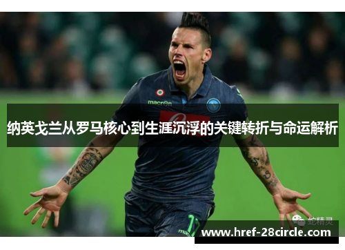 纳英戈兰从罗马核心到生涯沉浮的关键转折与命运解析 纳英戈兰从罗马核心到生涯沉浮的关键转折与命运解析