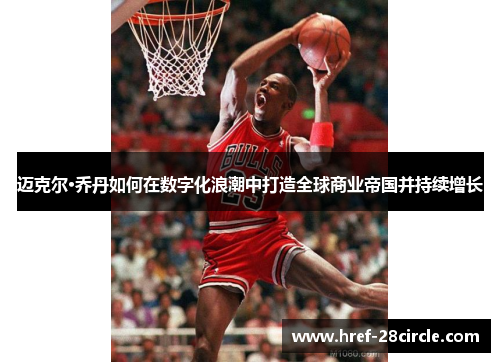 迈克尔·乔丹如何在数字化浪潮中打造全球商业帝国并持续增长
