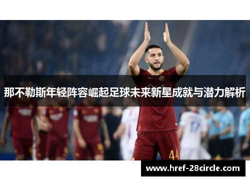 那不勒斯年轻阵容崛起足球未来新星成就与潜力解析 那不勒斯年轻阵容崛起足球未来新星成就与潜力解析