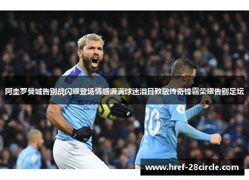 阿圭罗曼城告别战闪耀登场情感满满球迷泪目致敬传奇锋霸荣耀告别足坛