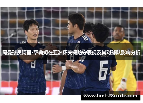 阿曼球员阿里·萨勒姆在亚洲杯关键防守表现及其对球队影响分析