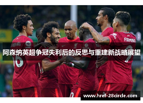 阿森纳英超争冠失利后的反思与重建新战略展望