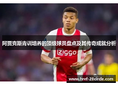 阿贾克斯青训培养的顶级球员盘点及其传奇成就分析