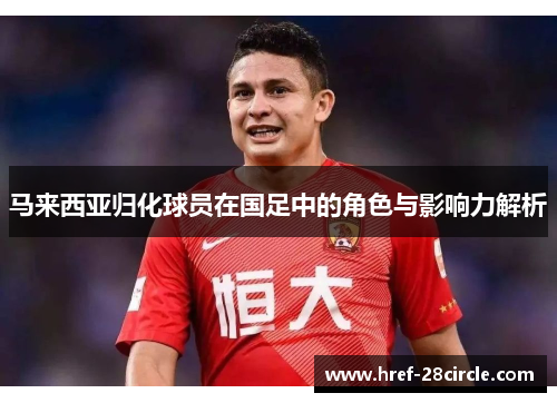 马来西亚归化球员在国足中的角色与影响力解析