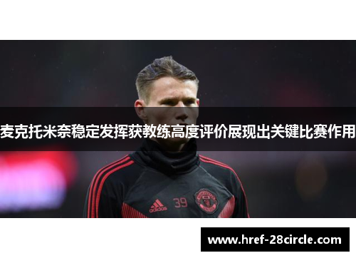 麦克托米奈稳定发挥获教练高度评价展现出关键比赛作用 麦克托米奈稳定发挥获教练高度评价展现出关键比赛作用