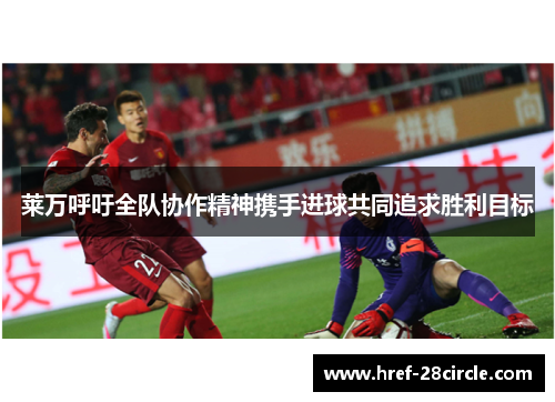 莱万呼吁全队协作精神携手进球共同追求胜利目标