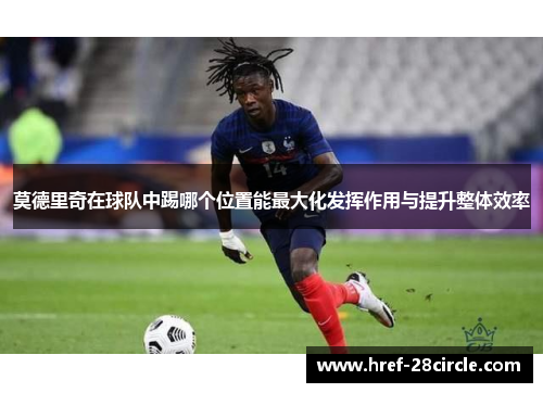 莫德里奇在球队中踢哪个位置能最大化发挥作用与提升整体效率 莫德里奇在球队中踢哪个位置能最大化发挥作用与提升整体效率