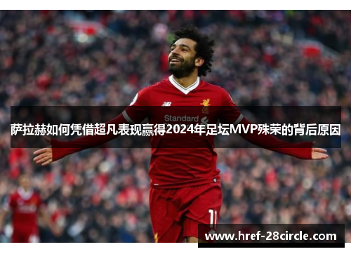 萨拉赫如何凭借超凡表现赢得2024年足坛MVP殊荣的背后原因