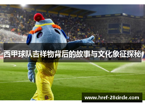 西甲球队吉祥物背后的故事与文化象征探秘