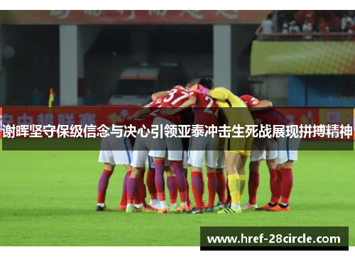 谢晖坚守保级信念与决心引领亚泰冲击生死战展现拼搏精神