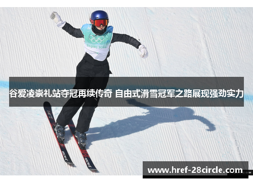 谷爱凌崇礼站夺冠再续传奇 自由式滑雪冠军之路展现强劲实力