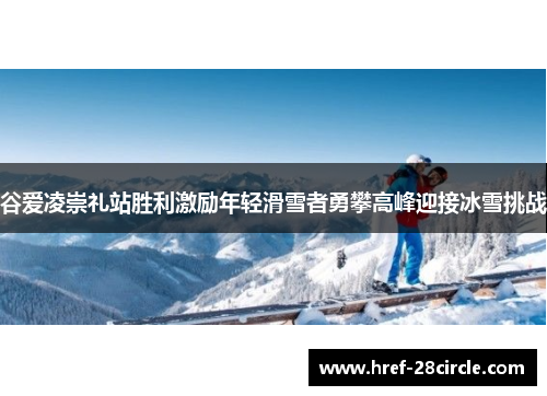 谷爱凌崇礼站胜利激励年轻滑雪者勇攀高峰迎接冰雪挑战