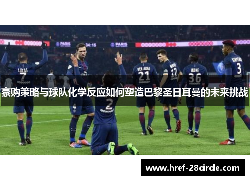 豪购策略与球队化学反应如何塑造巴黎圣日耳曼的未来挑战 豪购策略与球队化学反应如何塑造巴黎圣日耳曼的未来挑战