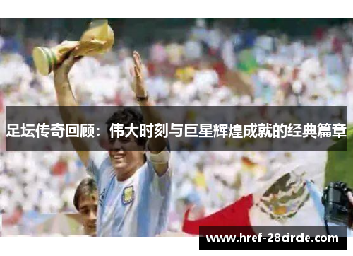 足坛传奇回顾：伟大时刻与巨星辉煌成就的经典篇章