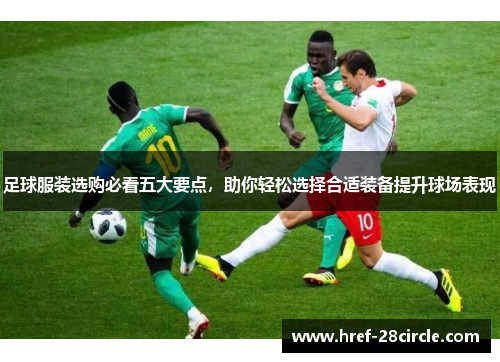 足球服装选购必看五大要点，助你轻松选择合适装备提升球场表现