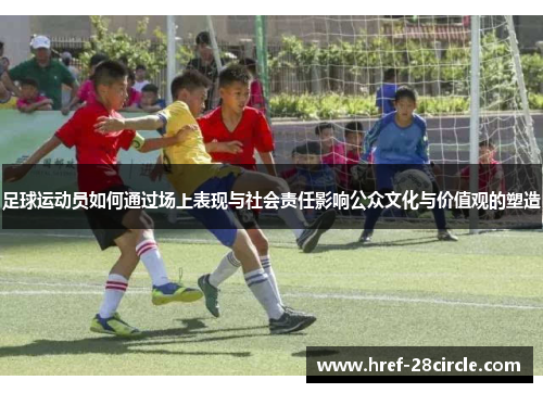 足球运动员如何通过场上表现与社会责任影响公众文化与价值观的塑造