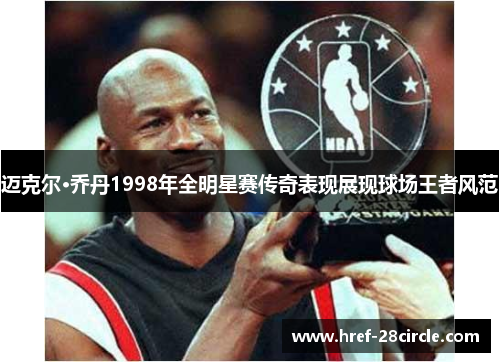 迈克尔·乔丹1998年全明星赛传奇表现展现球场王者风范 迈克尔·乔丹1998年全明星赛传奇表现展现球场王者风范