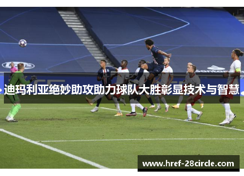 迪玛利亚绝妙助攻助力球队大胜彰显技术与智慧 迪玛利亚绝妙助攻助力球队大胜彰显技术与智慧