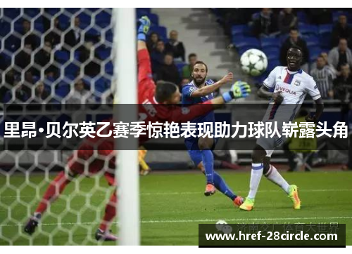 里昂·贝尔英乙赛季惊艳表现助力球队崭露头角 里昂·贝尔英乙赛季惊艳表现助力球队崭露头角