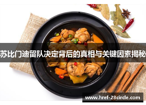 苏比门迪留队决定背后的真相与关键因素揭秘 苏比门迪留队决定背后的真相与关键因素揭秘