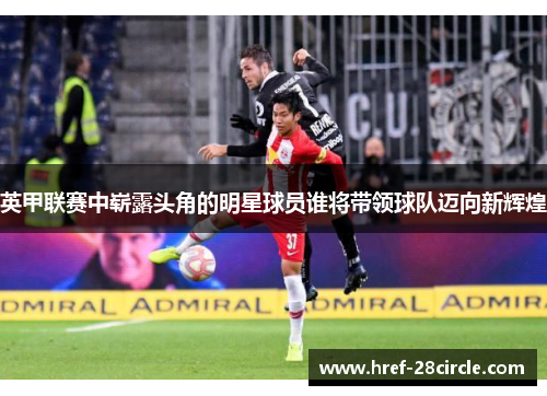 英甲联赛中崭露头角的明星球员谁将带领球队迈向新辉煌 英甲联赛中崭露头角的明星球员谁将带领球队迈向新辉煌