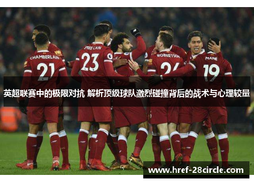 英超联赛中的极限对抗 解析顶级球队激烈碰撞背后的战术与心理较量 英超联赛中的极限对抗 解析顶级球队激烈碰撞背后的战术与心理较量