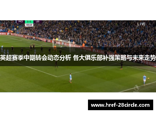 英超赛季中期转会动态分析 各大俱乐部补强策略与未来走势 英超赛季中期转会动态分析 各大俱乐部补强策略与未来走势
