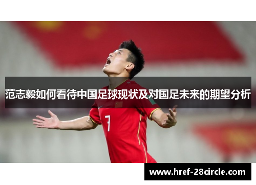 范志毅如何看待中国足球现状及对国足未来的期望分析 范志毅如何看待中国足球现状及对国足未来的期望分析