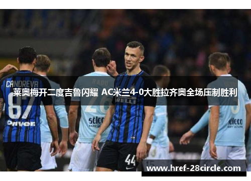 莱奥梅开二度吉鲁闪耀 AC米兰4-0大胜拉齐奥全场压制胜利