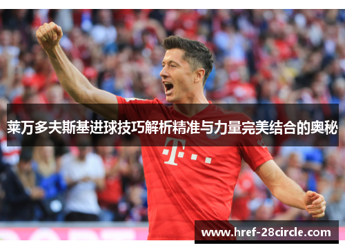 莱万多夫斯基进球技巧解析精准与力量完美结合的奥秘 莱万多夫斯基进球技巧解析精准与力量完美结合的奥秘