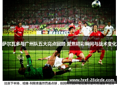 萨尔瓦多与广州队五大亮点回顾 聚焦精彩瞬间与战术变化 萨尔瓦多与广州队五大亮点回顾 聚焦精彩瞬间与战术变化