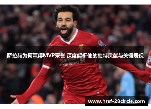 萨拉赫为何赢得MVP荣誉 深度解析他的独特贡献与关键表现 萨拉赫为何赢得MVP荣誉 深度解析他的独特贡献与关键表现