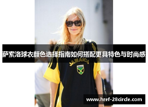 萨索洛球衣颜色选择指南如何搭配更具特色与时尚感 萨索洛球衣颜色选择指南如何搭配更具特色与时尚感