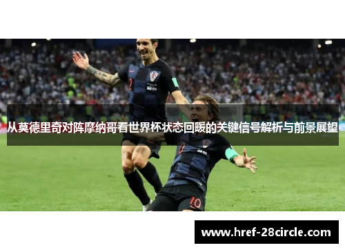 从莫德里奇对阵摩纳哥看世界杯状态回暖的关键信号解析与前景展望 从莫德里奇对阵摩纳哥看世界杯状态回暖的关键信号解析与前景展望
