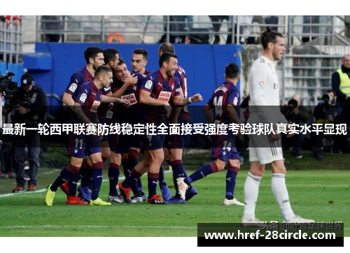 最新一轮西甲联赛防线稳定性全面接受强度考验球队真实水平显现 最新一轮西甲联赛防线稳定性全面接受强度考验球队真实水平显现