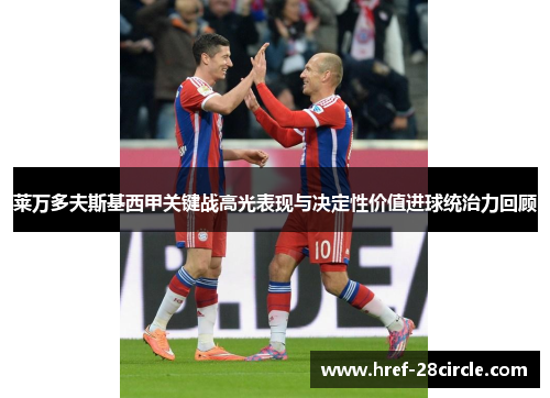 莱万多夫斯基西甲关键战高光表现与决定性价值进球统治力回顾