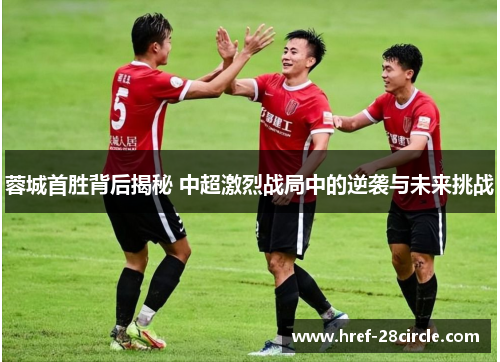 蓉城首胜背后揭秘 中超激烈战局中的逆袭与未来挑战 蓉城首胜背后揭秘 中超激烈战局中的逆袭与未来挑战