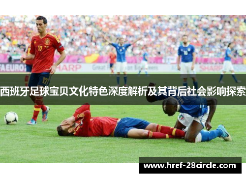 西班牙足球宝贝文化特色深度解析及其背后社会影响探索 西班牙足球宝贝文化特色深度解析及其背后社会影响探索