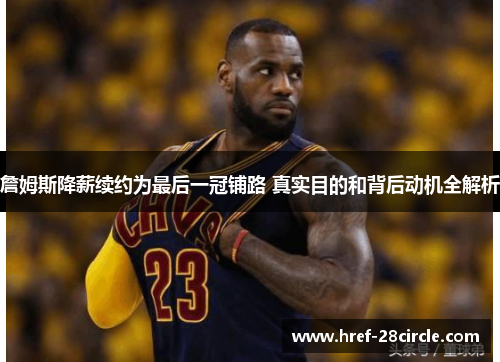 詹姆斯降薪续约为最后一冠铺路 真实目的和背后动机全解析