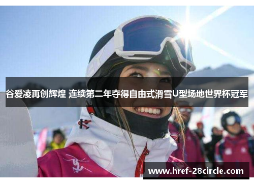 谷爱凌再创辉煌 连续第二年夺得自由式滑雪U型场地世界杯冠军