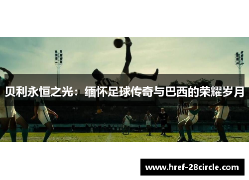 贝利永恒之光：缅怀足球传奇与巴西的荣耀岁月