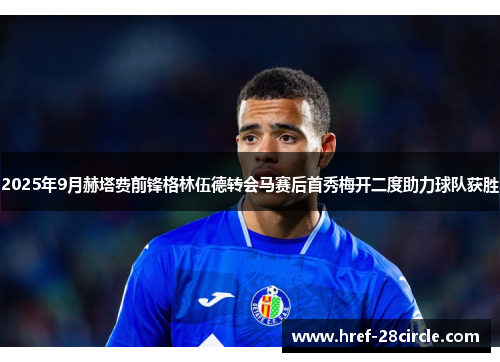 2025年9月赫塔费前锋格林伍德转会马赛后首秀梅开二度助力球队获胜 2025年9月赫塔费前锋格林伍德转会马赛后首秀梅开二度助力球队获胜