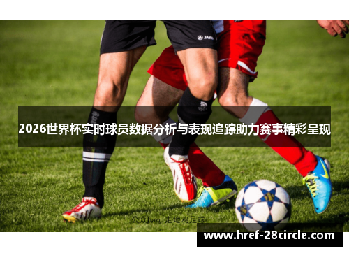 2026世界杯实时球员数据分析与表现追踪助力赛事精彩呈现 2026世界杯实时球员数据分析与表现追踪助力赛事精彩呈现